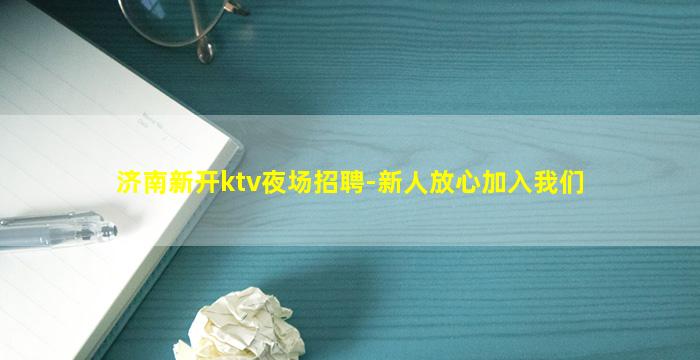 济南新开ktv夜场招聘-新人放心加入我们